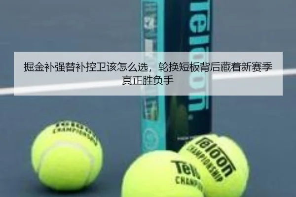 掘金补强替补控卫该怎么选，轮换短板背后藏着新赛季真正胜负手
