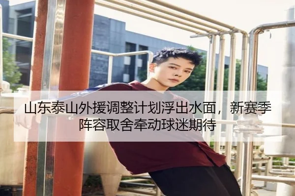 山东泰山外援调整计划浮出水面，新赛季阵容取舍牵动球迷期待