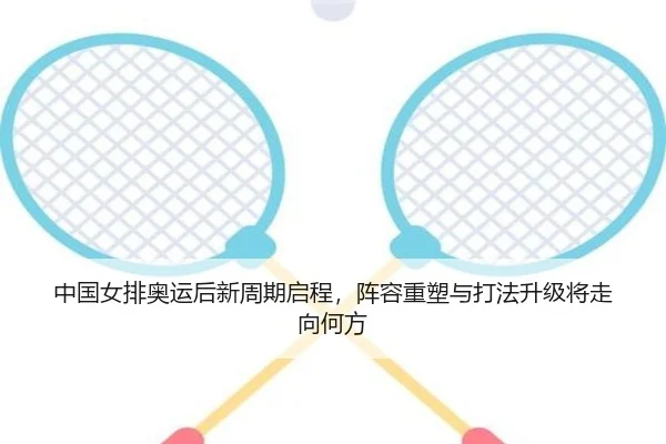 中国女排奥运后新周期启程，阵容重塑与打法升级将走向何方